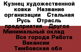 Кузнец художественной ковки › Название организации ­ Стальная Русь › Отрасль предприятия ­ Другое › Минимальный оклад ­ 40 000 - Все города Работа » Вакансии   . Тамбовская обл.,Моршанск г.